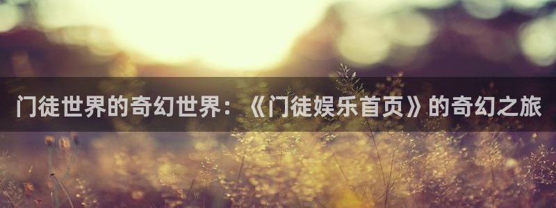福建星耀国际机电股份公司：门徒世界的奇幻世界：《门徒娱乐首页》的奇幻之旅