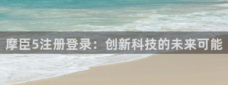 星耀国际体育注册：摩臣5注册登录：创新科技的未来可能