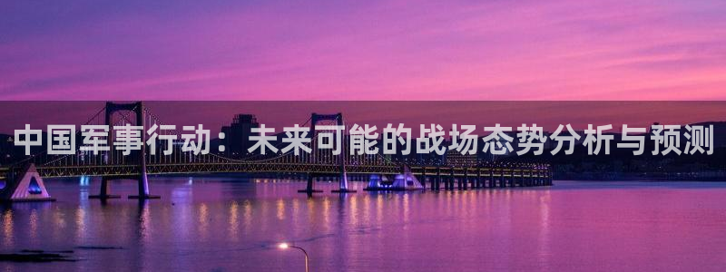 星耀国际app哪个模式容易赢：中国军事行动：未来可能的战场态势分析与预测