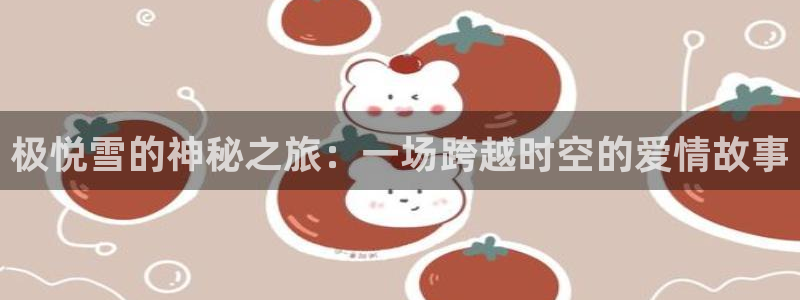 星耀国际游戏有哪些好玩的：极悦雪的神秘之旅：一场跨越时空的爱情故事