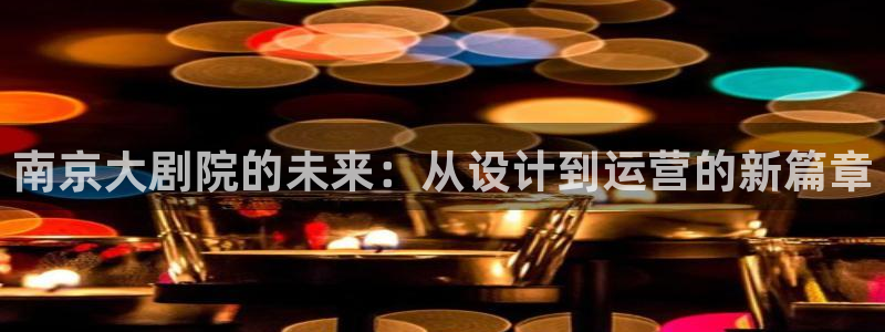星耀国际的平台：南京大剧院的未来：从设计到运营的新篇章