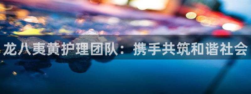 星耀国际体育2：龙八夷黄护理团队：携手共筑和谐社会