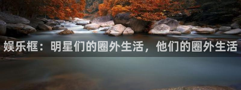 星耀国际体育注册：娱乐框：明星们的圈外生活，他们的圈外生活