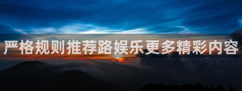 星耀国际平台官网入口下载：严格规则推荐路娱乐更多精彩内容