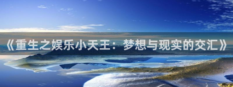 星耀国际游戏官网平台入口：《重生之娱乐小天王：梦想与现实的交汇》