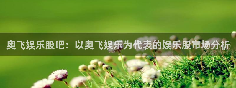 星耀国际下载：奥飞娱乐股吧：以奥飞娱乐为代表的娱乐股市场分析