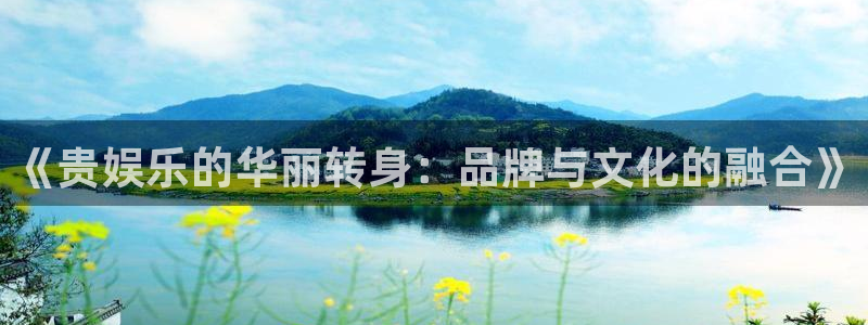 星耀国际体育凯捷平台主管：《贵娱乐的华丽转身：品牌与文化的融合》