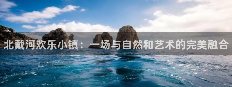 星耀国际f凯捷注册：北戴河欢乐小镇：一场与自然和艺术的完美融合