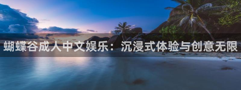星耀国际官网注册：蝴蝶谷成人中文娱乐：沉浸式体验与创意无限