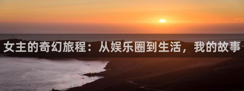 星耀国际体育合法嘛：女主的奇幻旅程：从娱乐圈到生活，我的故事