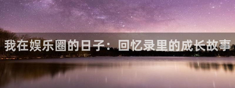 星耀国际登录网：我在娱乐圈的日子：回忆录里的成长故事